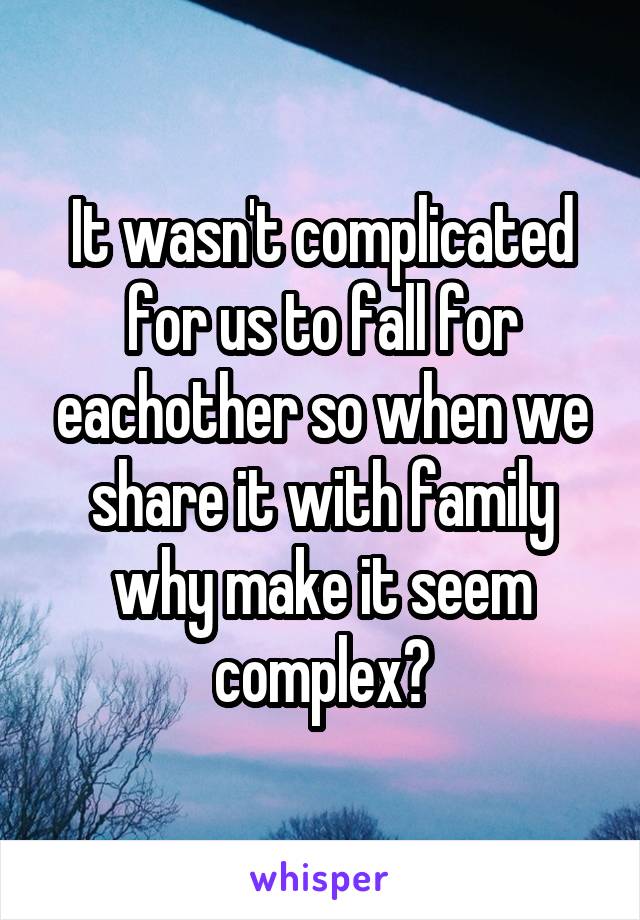 It wasn't complicated for us to fall for eachother so when we share it with family why make it seem complex?