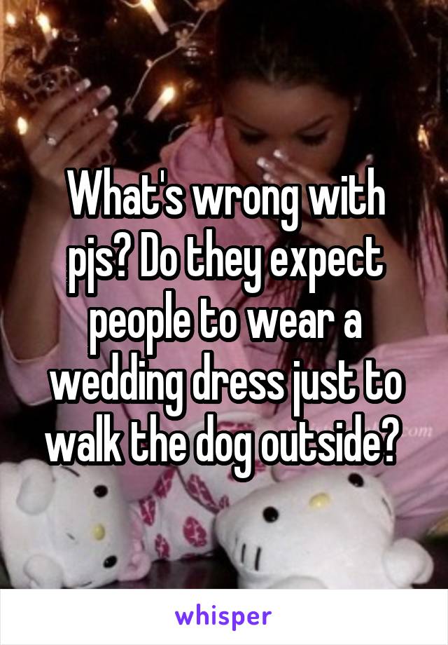 What's wrong with pjs? Do they expect people to wear a wedding dress just to walk the dog outside? 