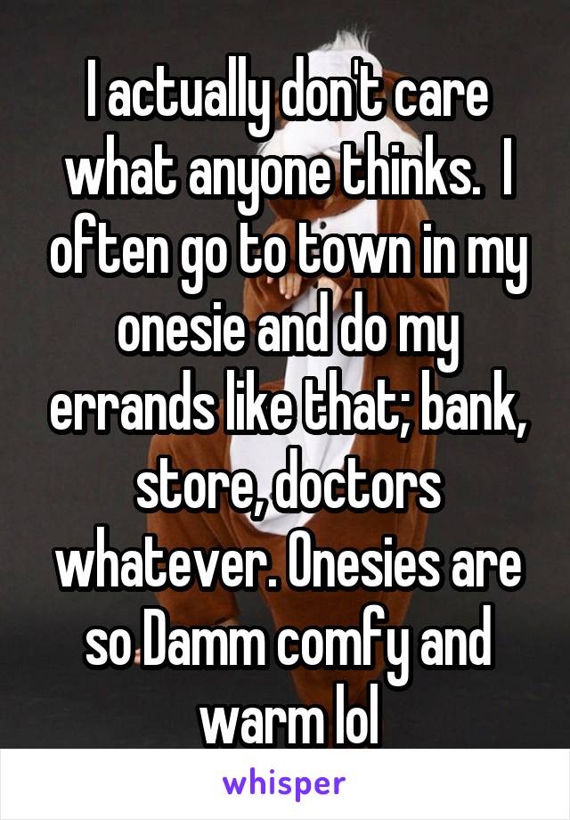 I actually don't care what anyone thinks.  I often go to town in my onesie and do my errands like that; bank, store, doctors whatever. Onesies are so Damm comfy and warm lol