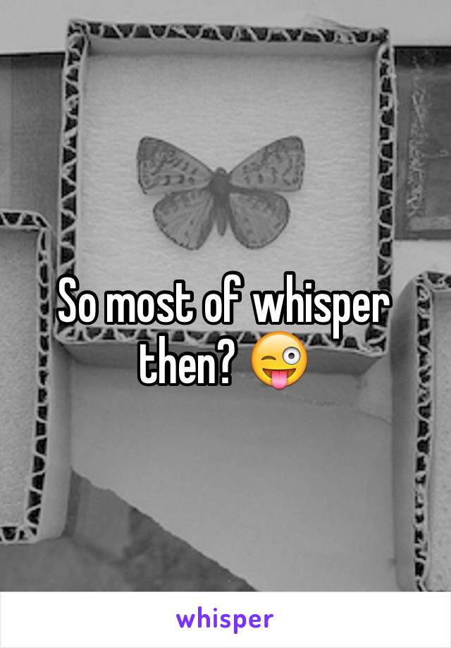 So most of whisper then? 😜
