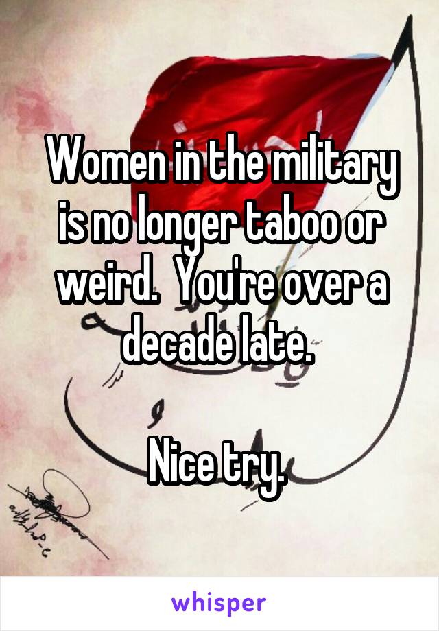 Women in the military is no longer taboo or weird.  You're over a decade late. 

Nice try. 