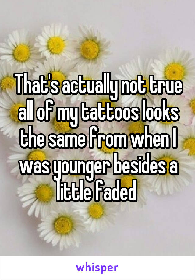 That's actually not true all of my tattoos looks the same from when I was younger besides a little faded 