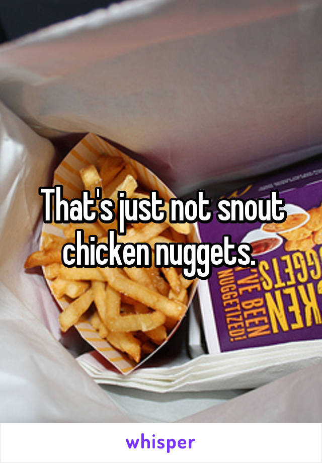 That's just not snout chicken nuggets. 