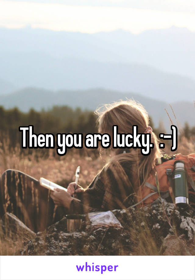 Then you are lucky.  :-)