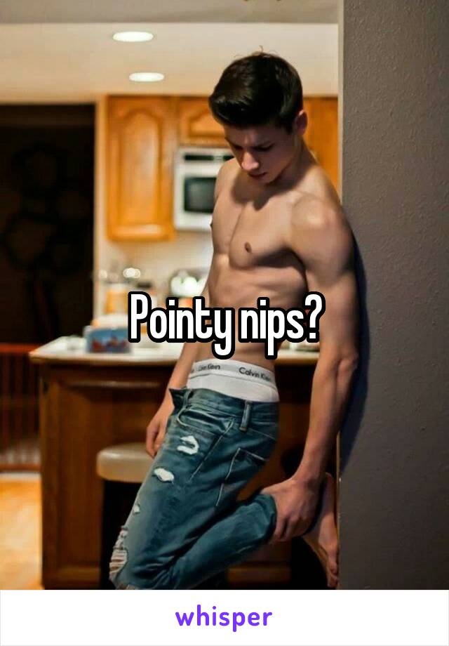 Pointy nips?