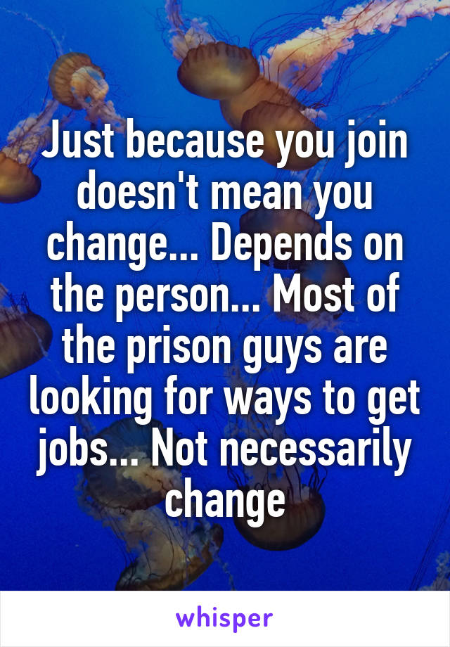 Just because you join doesn't mean you change... Depends on the person... Most of the prison guys are looking for ways to get jobs... Not necessarily change