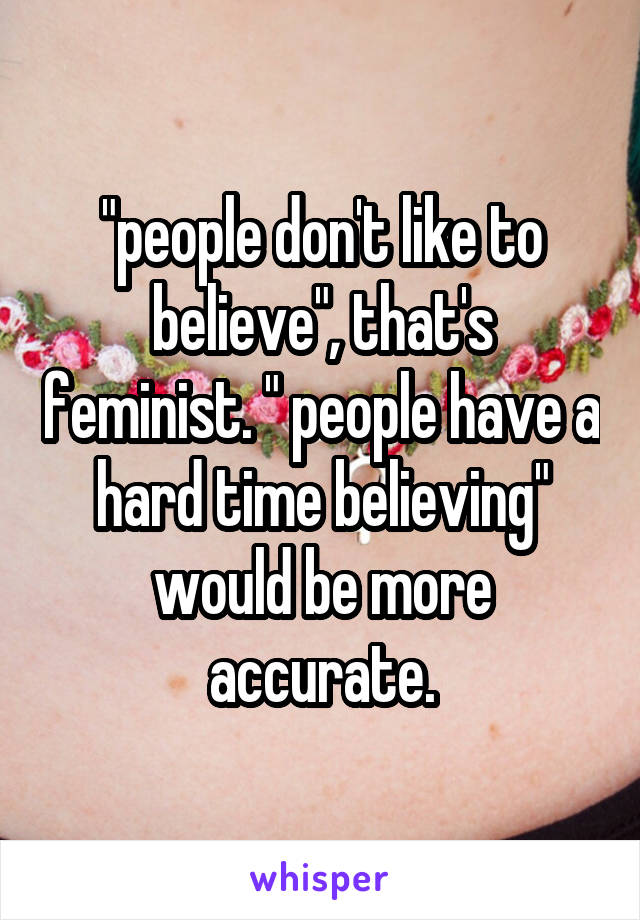 "people don't like to believe", that's feminist. " people have a hard time believing" would be more accurate.