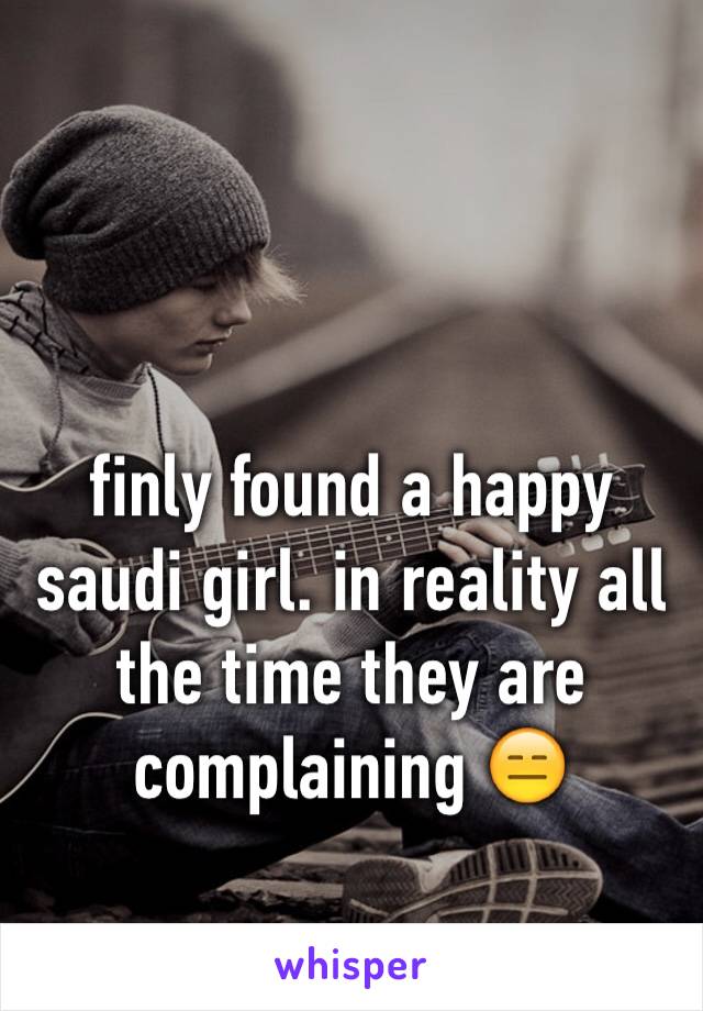 finly found a happy saudi girl. in reality all the time they are complaining 😑 