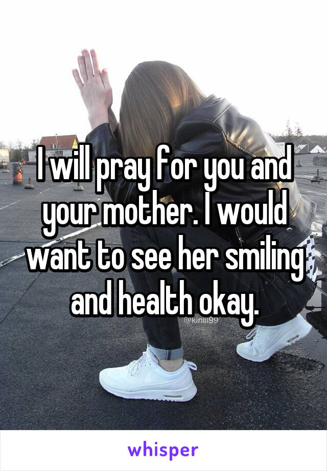 I will pray for you and your mother. I would want to see her smiling and health okay.