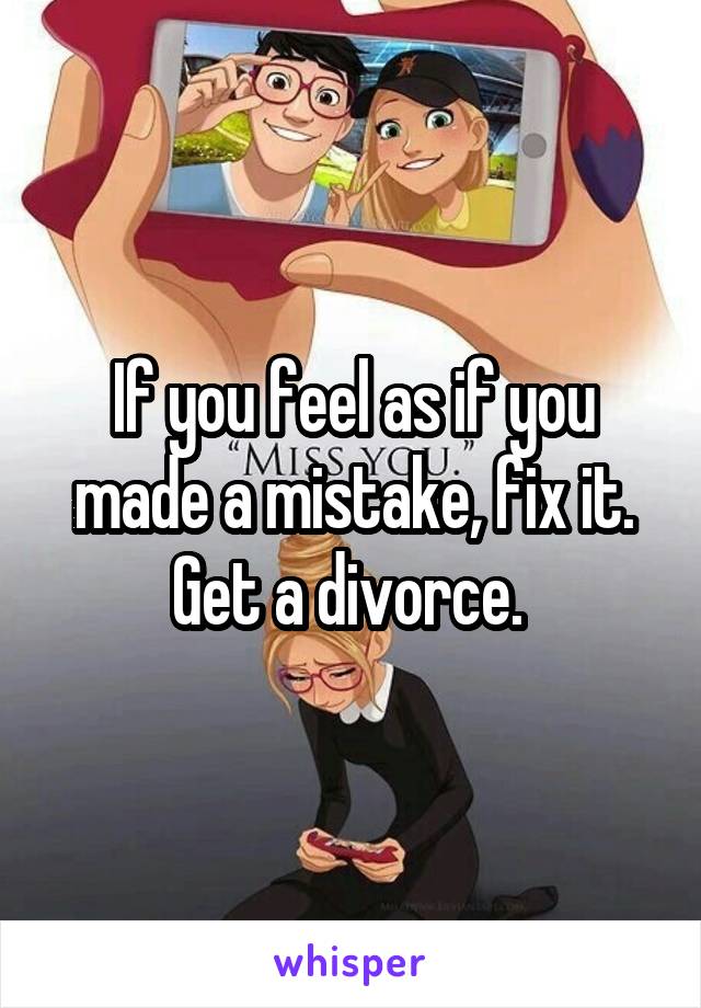 If you feel as if you made a mistake, fix it. Get a divorce. 