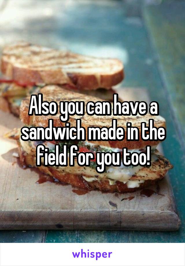 Also you can have a sandwich made in the field for you too!