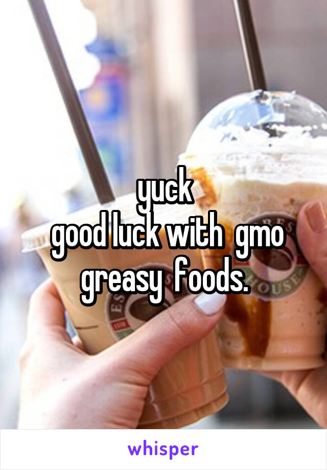 yuck
 good luck with  gmo greasy  foods.