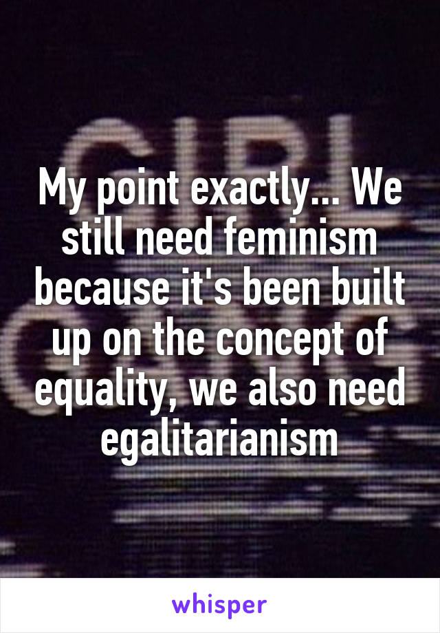 My point exactly... We still need feminism because it's been built up on the concept of equality, we also need egalitarianism