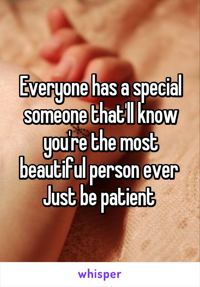 Everyone has a special someone that'll know you're the most beautiful person ever 
Just be patient 