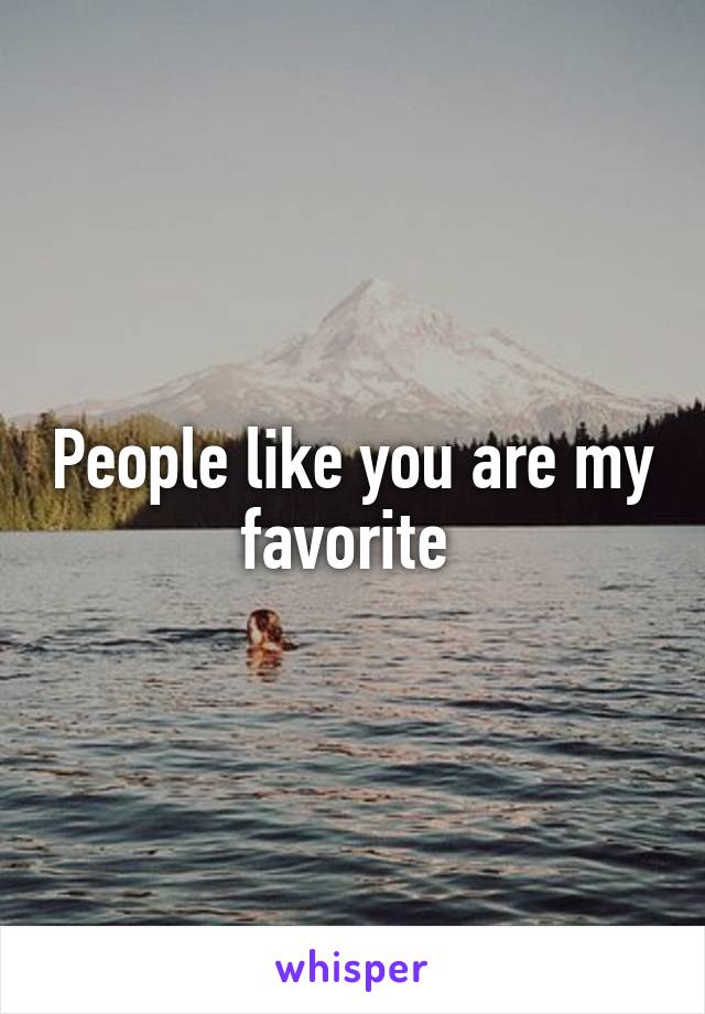 People like you are my favorite 
