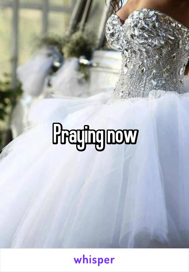 Praying now
