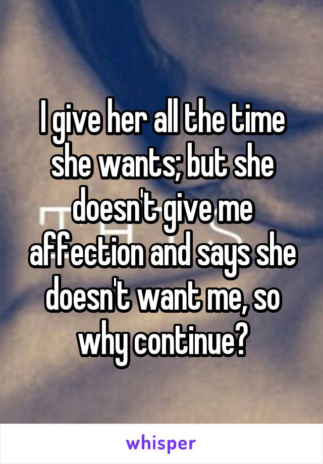 I give her all the time she wants; but she doesn't give me affection and says she doesn't want me, so why continue?