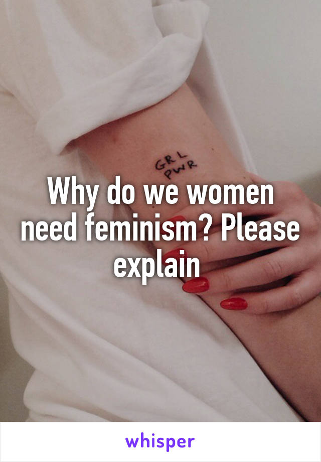 Why do we women need feminism? Please explain 