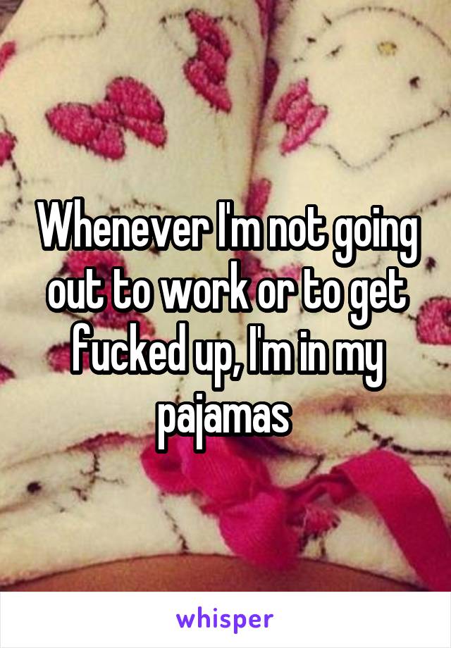 Whenever I'm not going out to work or to get fucked up, I'm in my pajamas 