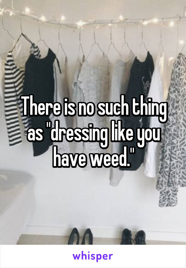 There is no such thing as "dressing like you have weed."