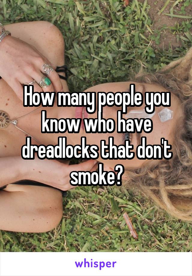 How many people you know who have dreadlocks that don't smoke?