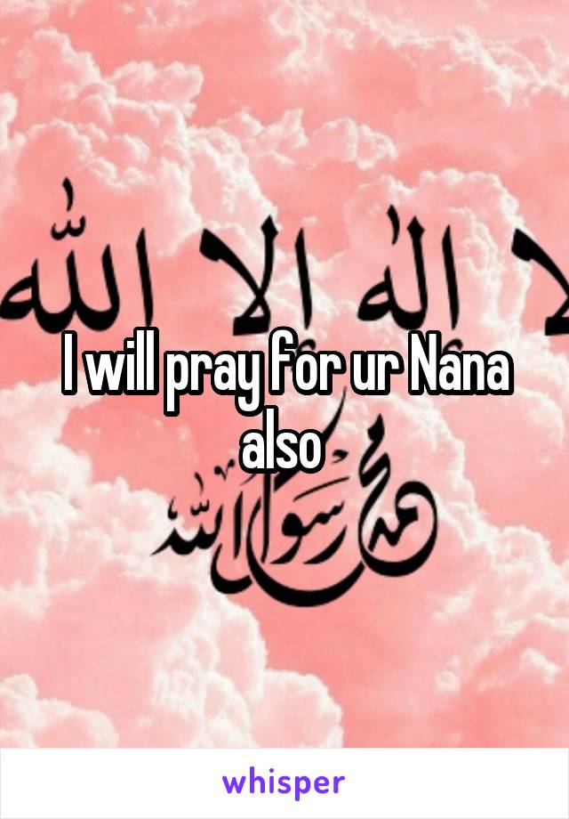 I will pray for ur Nana also 