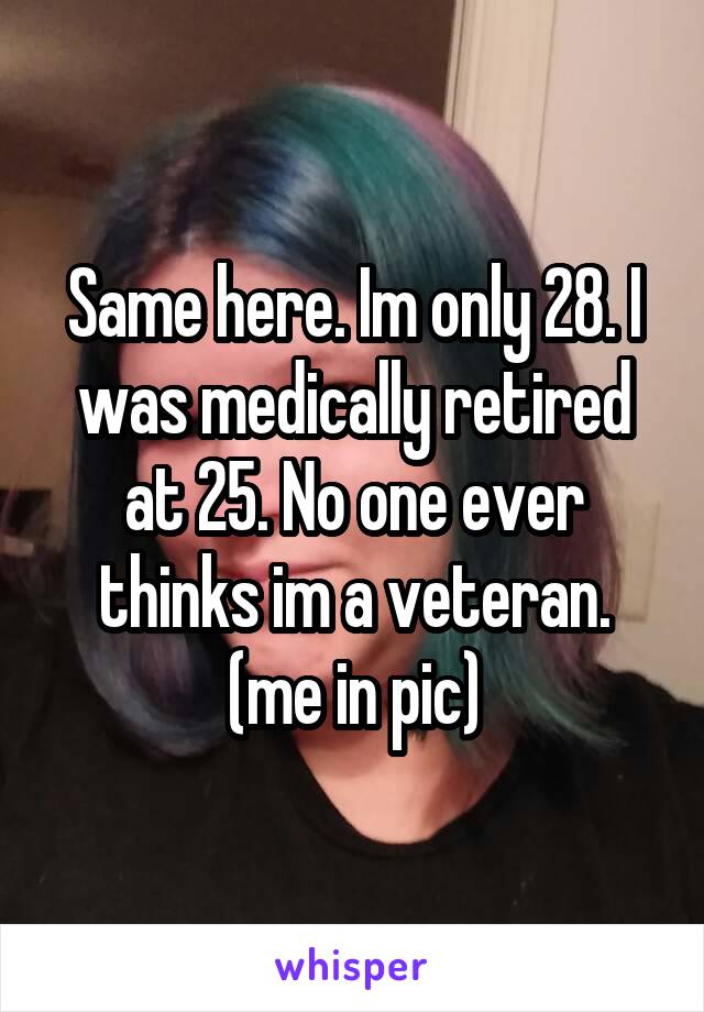 Same here. Im only 28. I was medically retired at 25. No one ever thinks im a veteran. (me in pic)