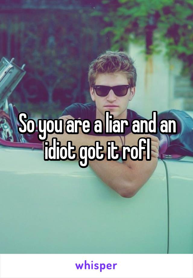 So you are a liar and an idiot got it rofl