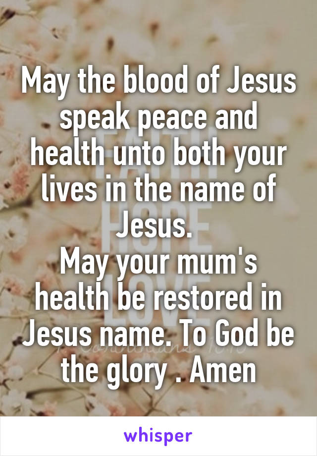 May the blood of Jesus speak peace and health unto both your lives in the name of Jesus. 
May your mum's health be restored in Jesus name. To God be the glory . Amen