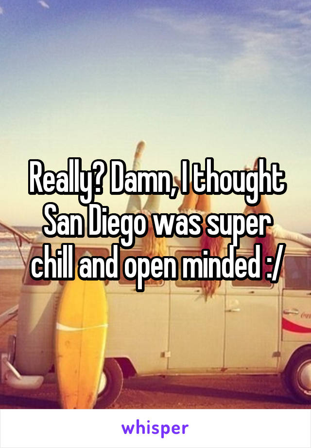 Really? Damn, I thought San Diego was super chill and open minded :/