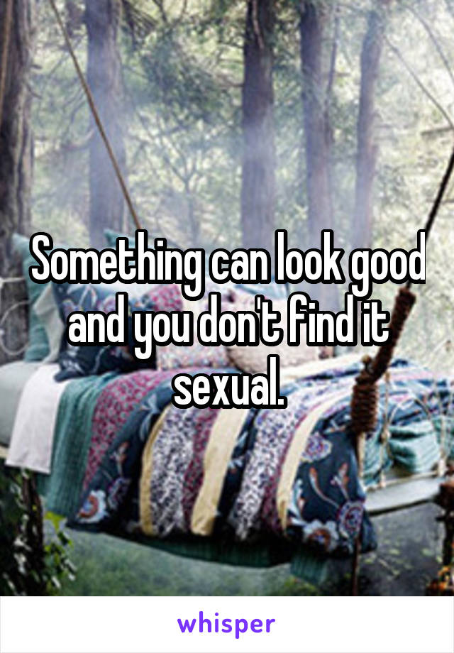 Something can look good and you don't find it sexual.