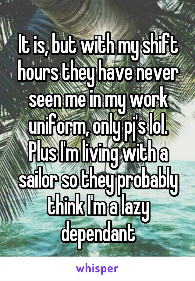 It is, but with my shift hours they have never seen me in my work uniform, only pj's lol. Plus I'm living with a sailor so they probably think I'm a lazy dependant