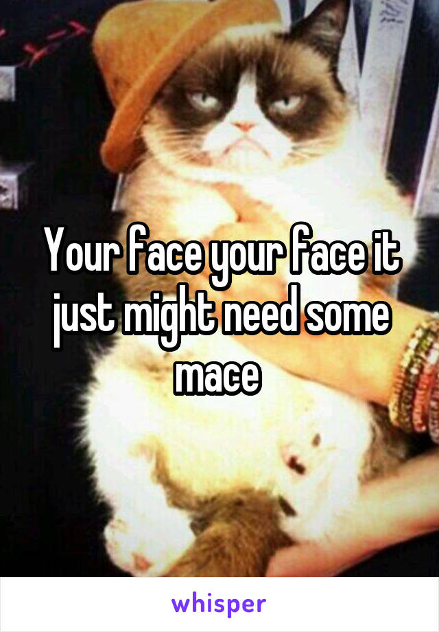 Your face your face it just might need some mace 