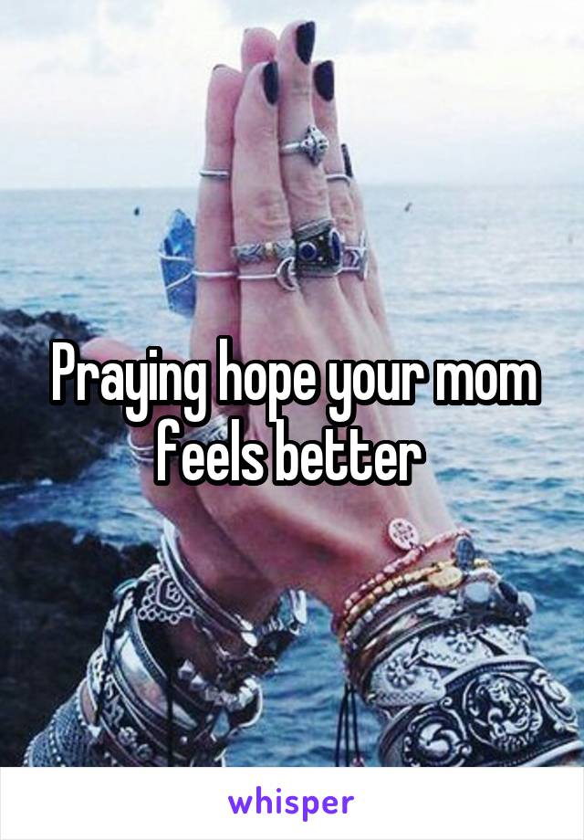 Praying hope your mom feels better 