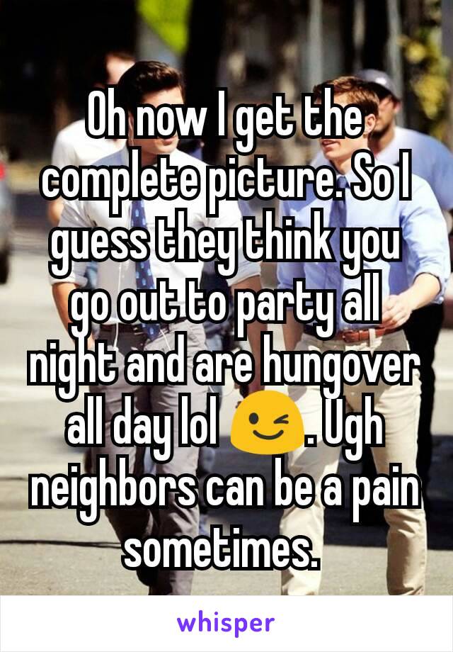 Oh now I get the complete picture. So I guess they think you go out to party all night and are hungover all day lol 😉. Ugh neighbors can be a pain sometimes. 