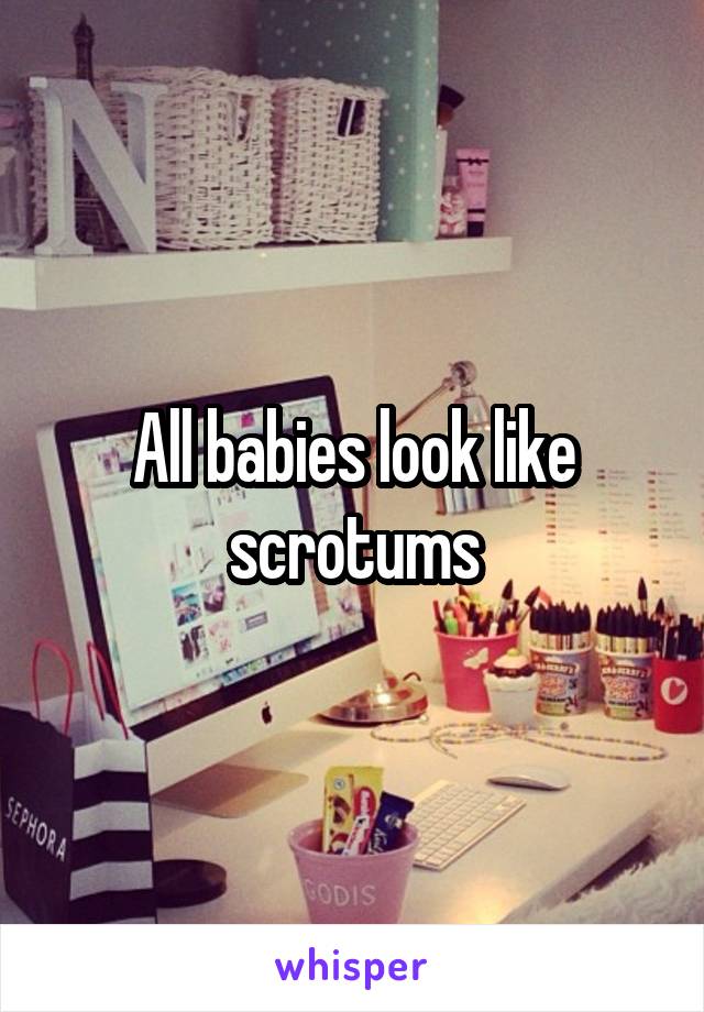 All babies look like scrotums