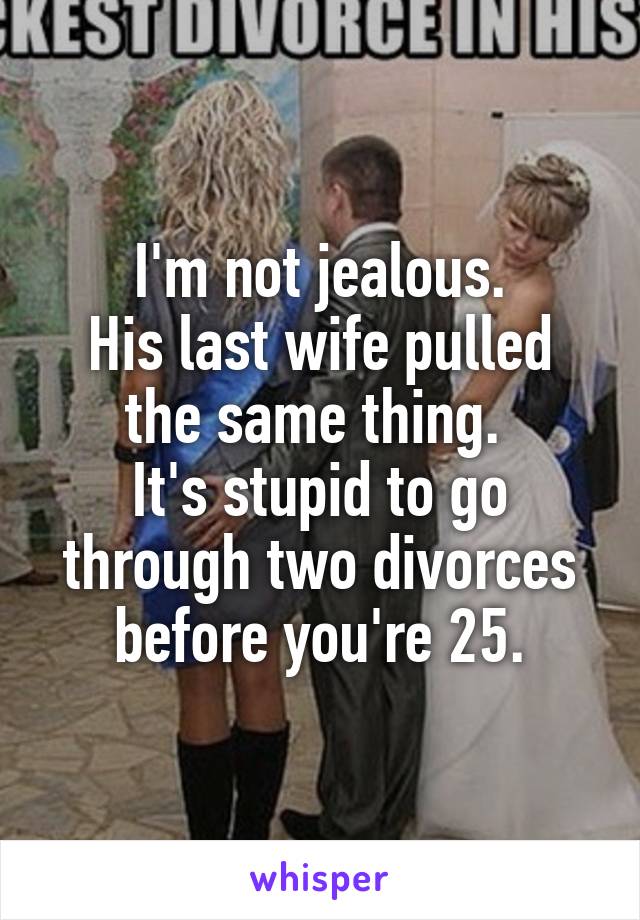 I'm not jealous.
His last wife pulled the same thing. 
It's stupid to go through two divorces before you're 25.