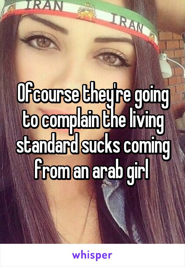 Ofcourse they're going to complain the living standard sucks coming from an arab girl 