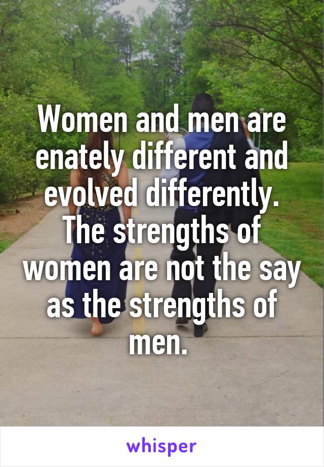 Women and men are enately different and evolved differently. The strengths of women are not the say as the strengths of men. 