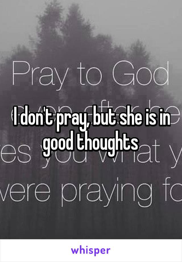I don't pray, but she is in good thoughts 