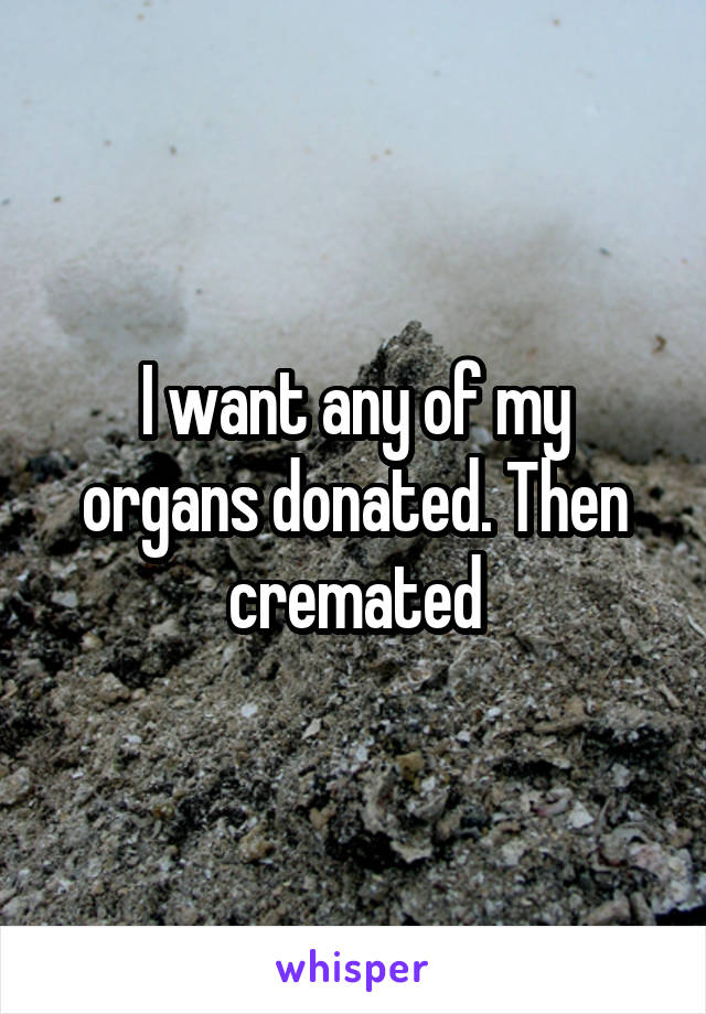 I want any of my organs donated. Then cremated