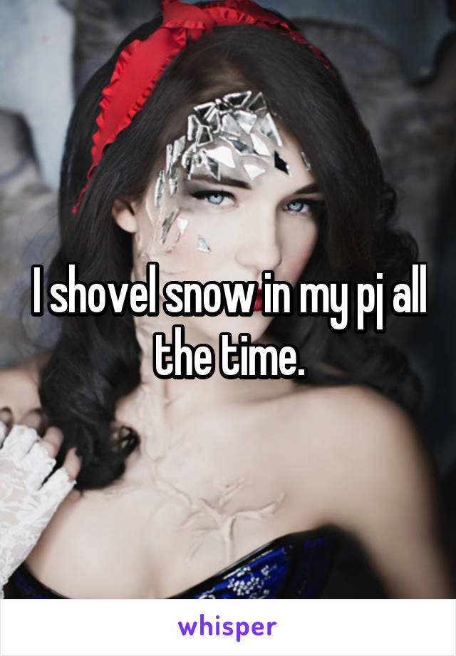 I shovel snow in my pj all the time.