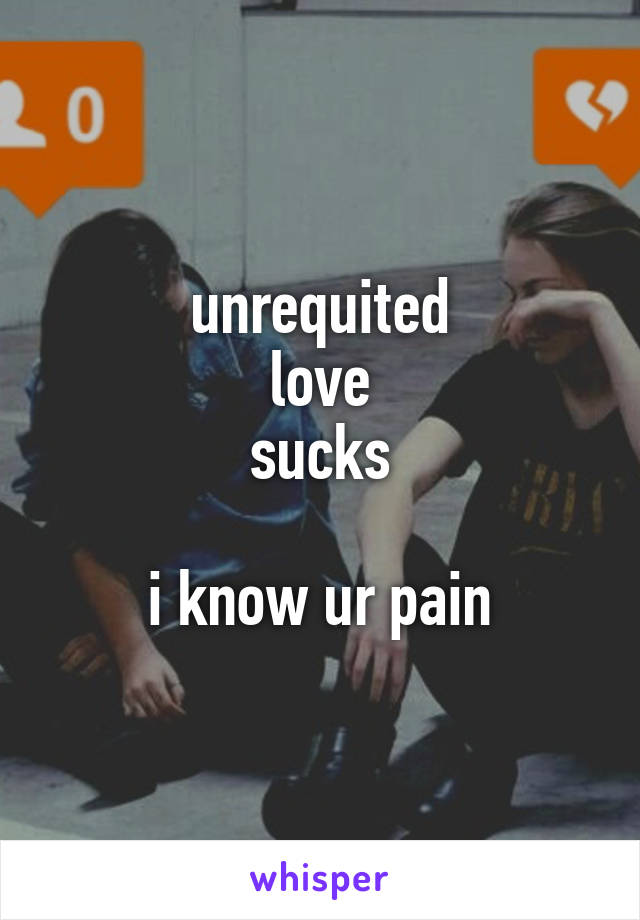 unrequited
love
sucks

i know ur pain