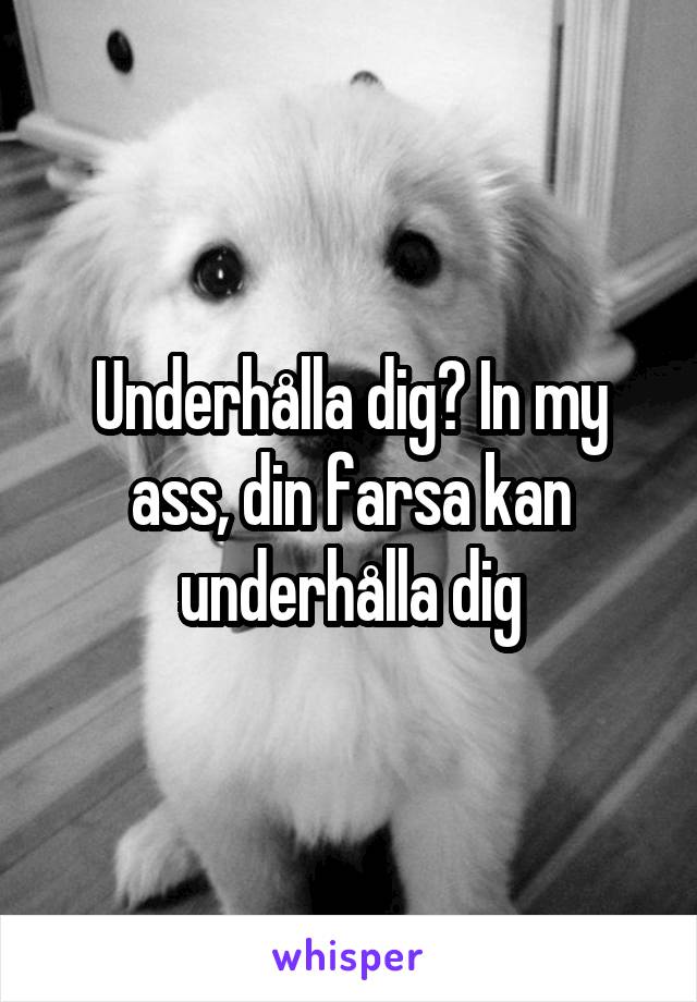 Underhålla dig? In my ass, din farsa kan underhålla dig