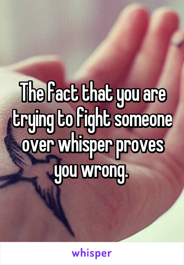 The fact that you are trying to fight someone over whisper proves you wrong. 