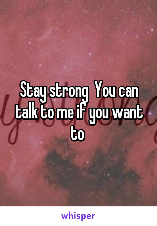 Stay strong  You can talk to me if you want to 