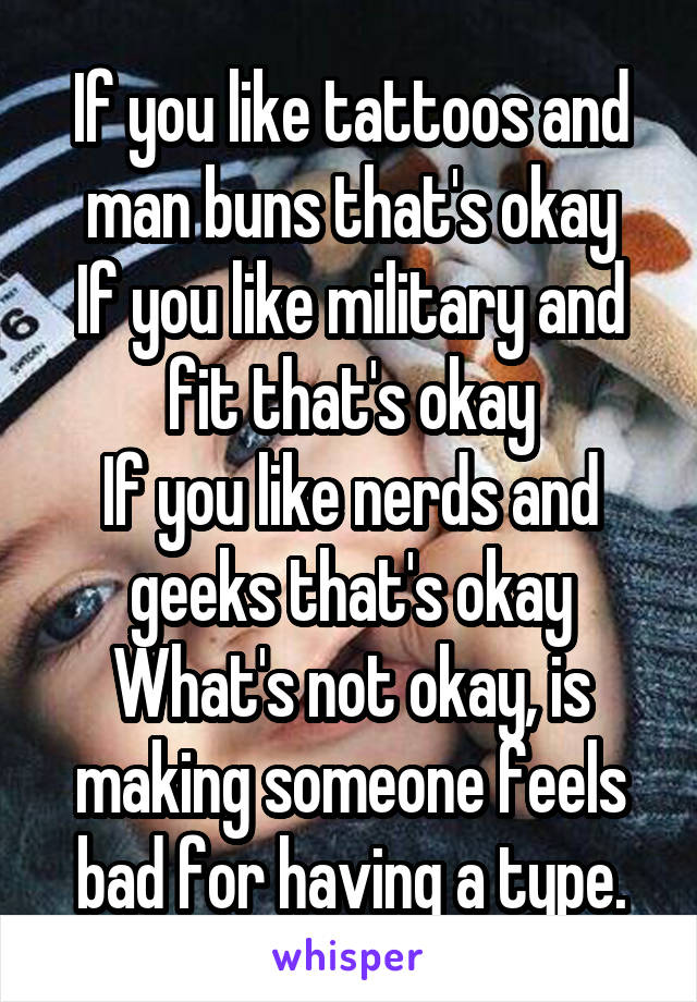 If you like tattoos and man buns that's okay
If you like military and fit that's okay
If you like nerds and geeks that's okay
What's not okay, is making someone feels bad for having a type.