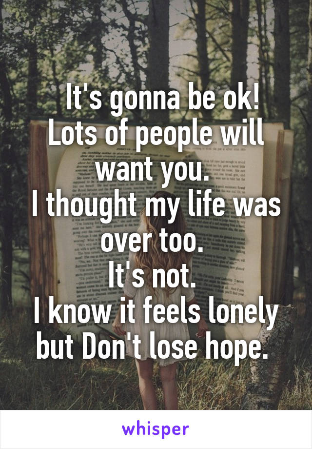   It's gonna be ok!
Lots of people will want you. 
I thought my life was over too. 
It's not. 
I know it feels lonely but Don't lose hope. 