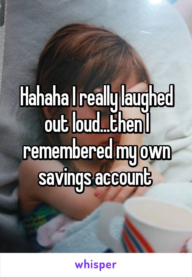 Hahaha I really laughed out loud...then I remembered my own savings account 
