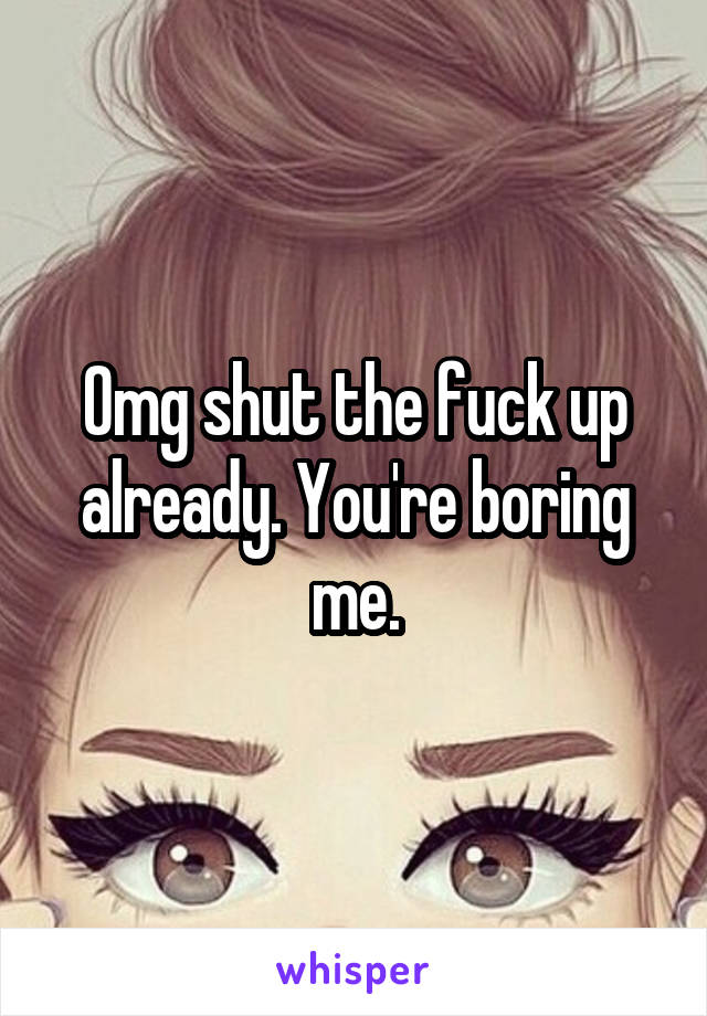 Omg shut the fuck up already. You're boring me.